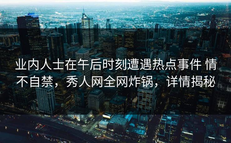 业内人士在午后时刻遭遇热点事件 情不自禁，秀人网全网炸锅，详情揭秘