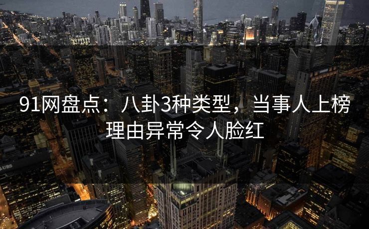 91网盘点：八卦3种类型，当事人上榜理由异常令人脸红