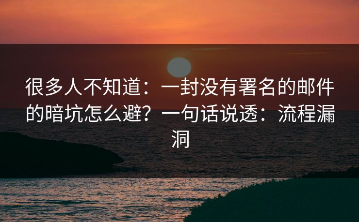 很多人不知道：一封没有署名的邮件的暗坑怎么避？一句话说透：流程漏洞