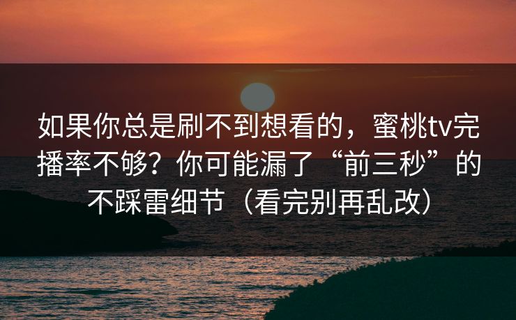 如果你总是刷不到想看的，蜜桃tv完播率不够？你可能漏了“前三秒”的不踩雷细节（看完别再乱改）