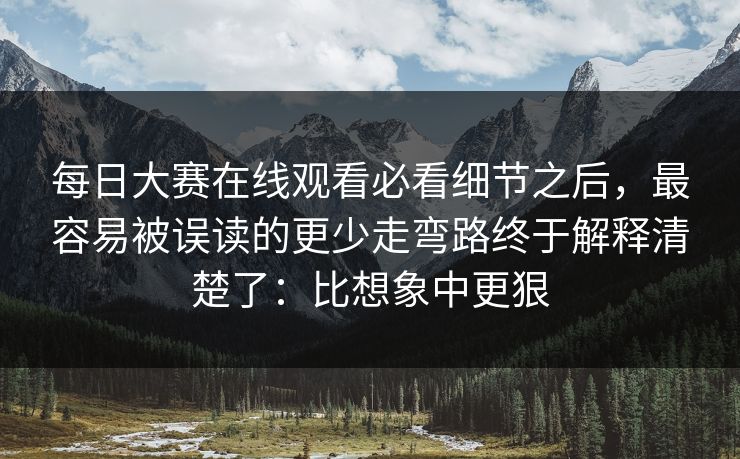 每日大赛在线观看必看细节之后,最容易被误读的更少走弯路终于解释清楚了:比想象中更狠 每日大赛在线观看必看细节之后,最容易被误读的更少走弯路终于解释清楚了:比想象中更狠