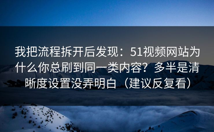 我把流程拆开后发现：51视频网站为什么你总刷到同一类内容？多半是清晰度设置没弄明白（建议反复看）