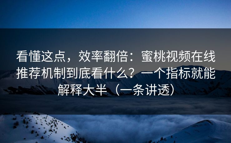 看懂这点，效率翻倍：蜜桃视频在线推荐机制到底看什么？一个指标就能解释大半（一条讲透）