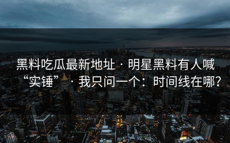 黑料吃瓜最新地址 · 明星黑料有人喊“实锤” · 我只问一个：时间线在哪？