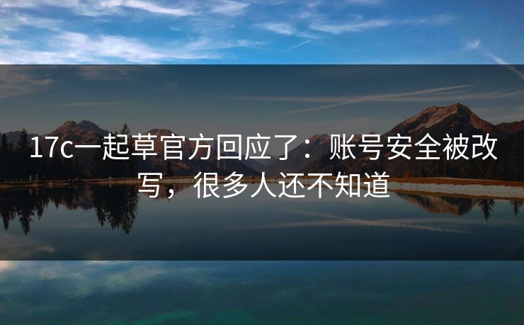 17c一起草官方回应了:账号安全被改写,很多人还不知道 17c一起草官方回应了:账号安全被改写,很多人还不知道