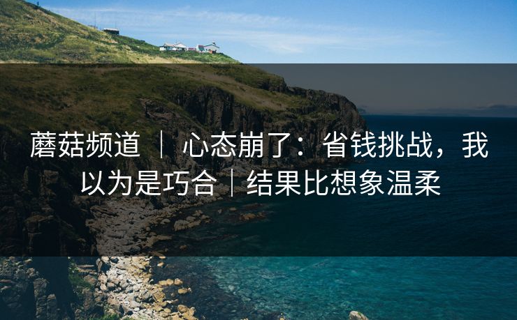 蘑菇频道 | 心态崩了:省钱挑战,我以为是巧合|结果比想象温柔 蘑菇频道 | 心态崩了:省钱挑战,我以为是巧合|结果比想象温柔