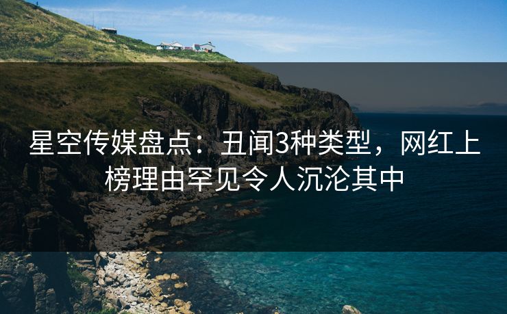 星空传媒盘点：丑闻3种类型，网红上榜理由罕见令人沉沦其中