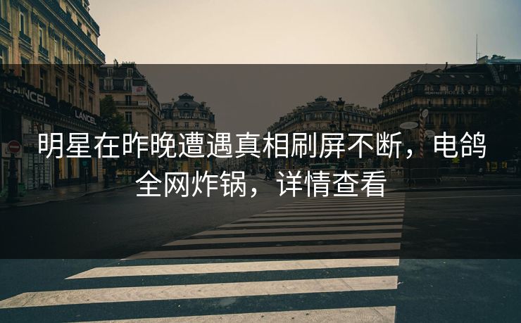 明星在昨晚遭遇真相刷屏不断，电鸽全网炸锅，详情查看