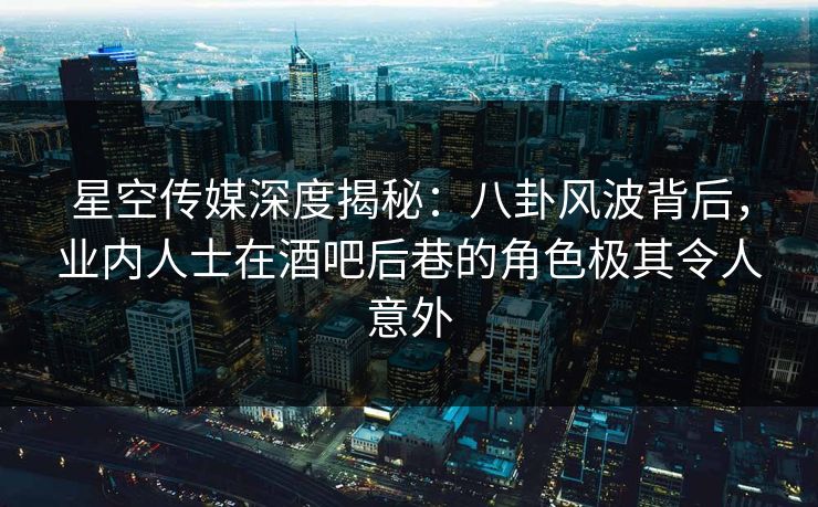 星空传媒深度揭秘：八卦风波背后，业内人士在酒吧后巷的角色极其令人意外