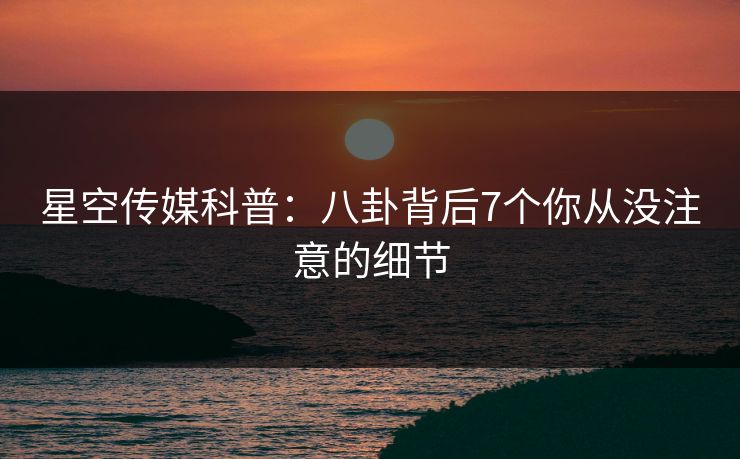 星空传媒科普：八卦背后7个你从没注意的细节