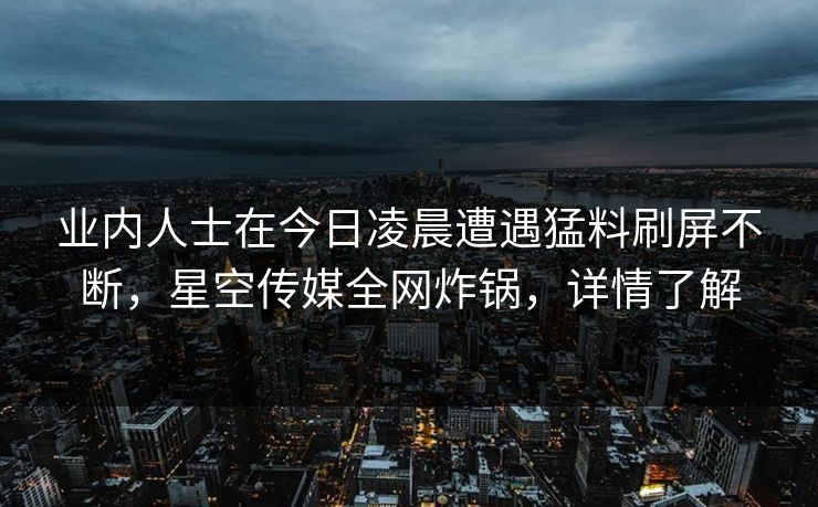 业内人士在今日凌晨遭遇猛料刷屏不断，星空传媒全网炸锅，详情了解
