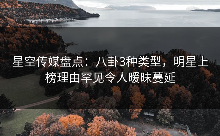 星空传媒盘点：八卦3种类型，明星上榜理由罕见令人暧昧蔓延