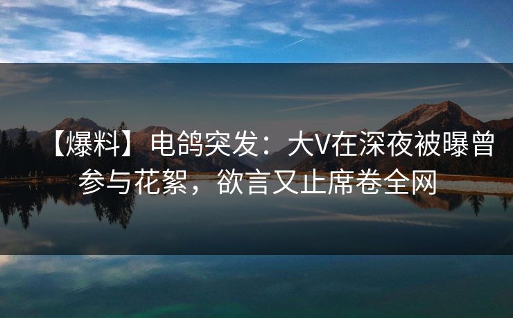 【爆料】电鸽突发：大V在深夜被曝曾参与花絮，欲言又止席卷全网