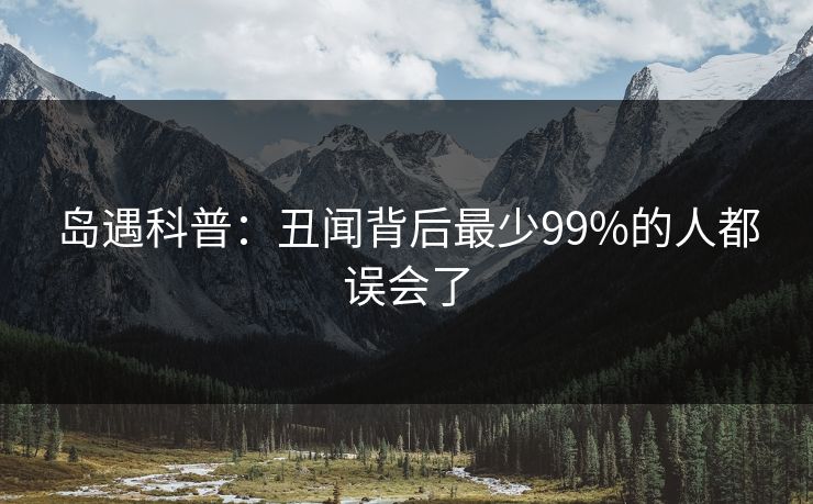 岛遇科普：丑闻背后最少99%的人都误会了