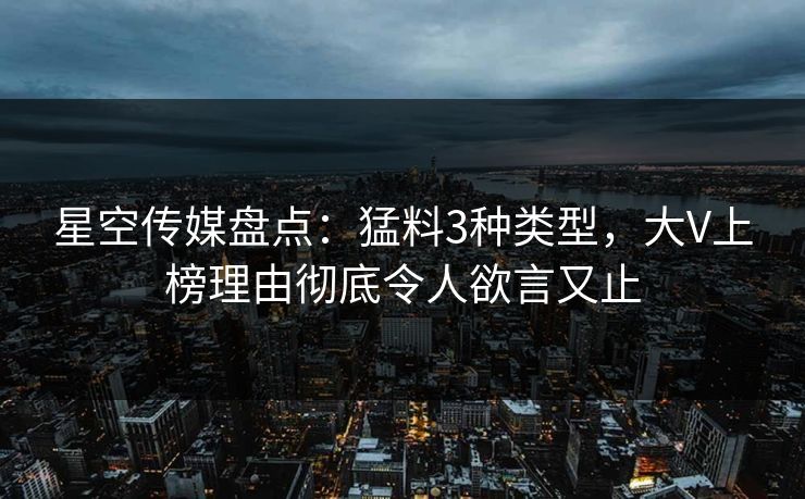 星空传媒盘点：猛料3种类型，大V上榜理由彻底令人欲言又止