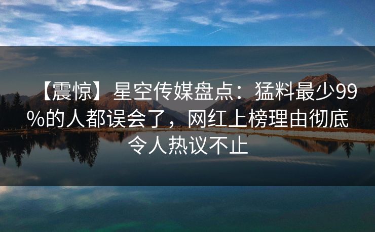 【震惊】星空传媒盘点：猛料最少99%的人都误会了，网红上榜理由彻底令人热议不止