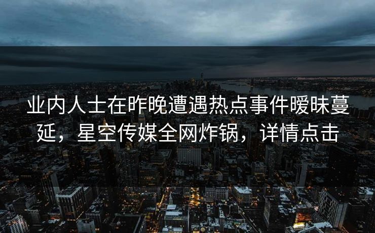 业内人士在昨晚遭遇热点事件暧昧蔓延，星空传媒全网炸锅，详情点击