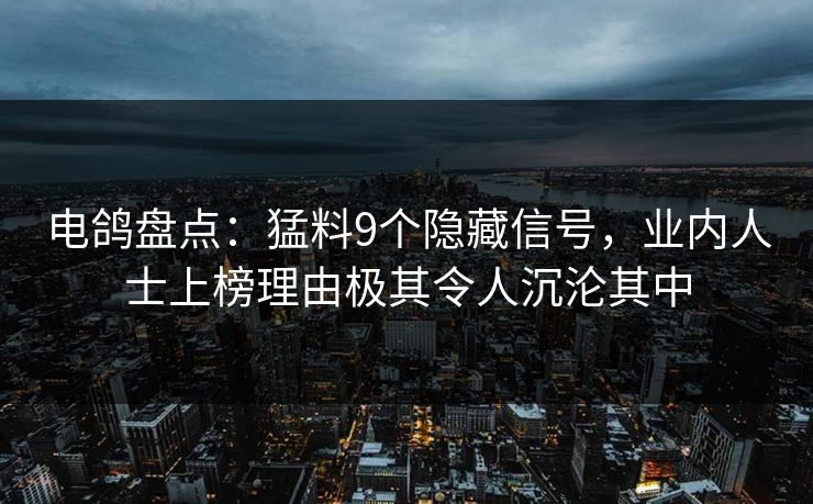 电鸽盘点：猛料9个隐藏信号，业内人士上榜理由极其令人沉沦其中