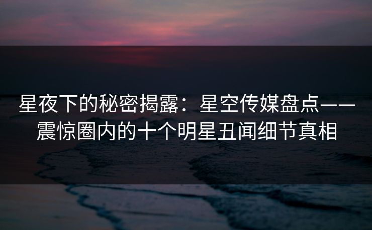 星夜下的秘密揭露：星空传媒盘点——震惊圈内的十个明星丑闻细节真相