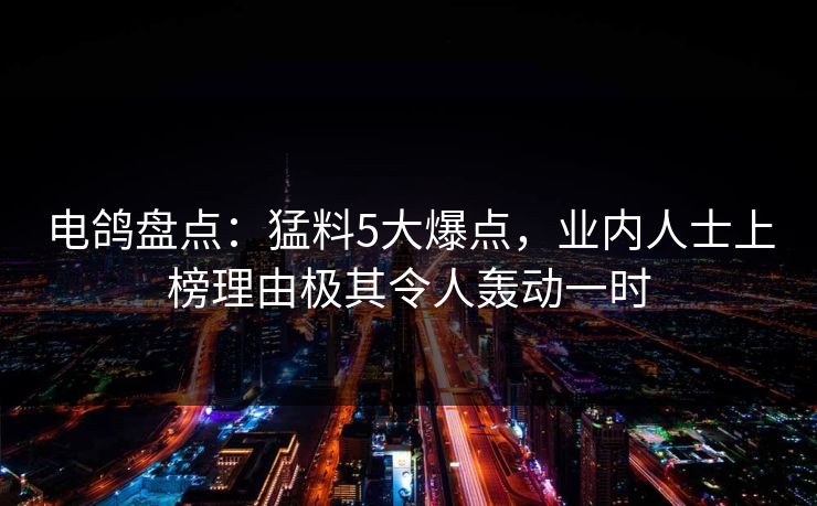电鸽盘点：猛料5大爆点，业内人士上榜理由极其令人轰动一时