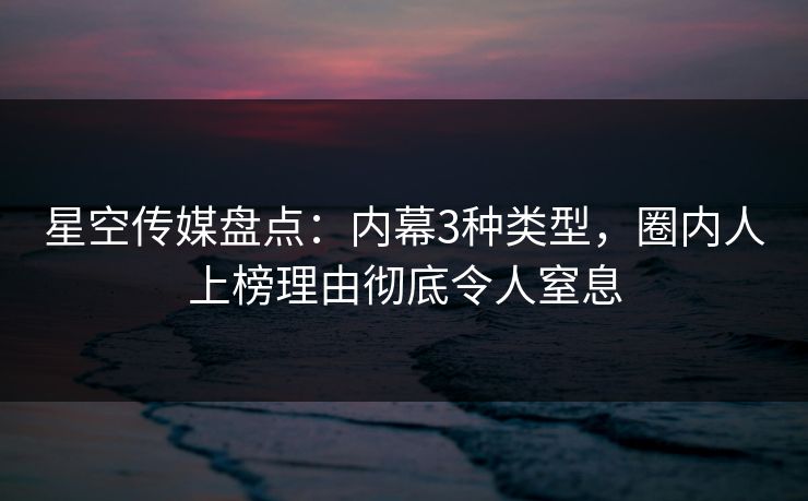 星空传媒盘点：内幕3种类型，圈内人上榜理由彻底令人窒息
