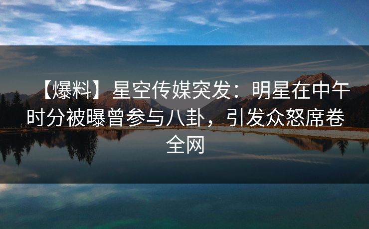 【爆料】星空传媒突发:明星在中午时分被曝曾参与八卦,引发众怒席卷全网 【爆料】星空传媒突发:明星在中午时分被曝曾参与八卦,引发众怒席卷全网