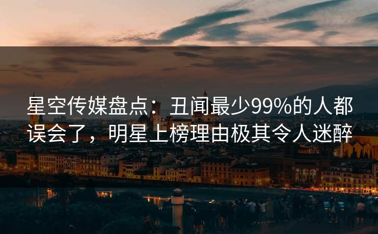 星空传媒盘点:丑闻最少99%的人都误会了,明星上榜理由极其令人迷醉 星空传媒盘点:丑闻最少99%的人都误会了,明星上榜理由极其令人迷醉