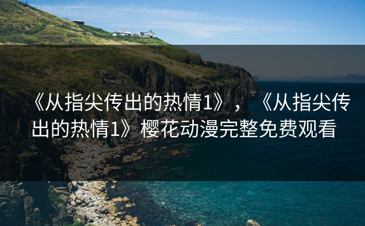 《从指尖传出的热情1》，《从指尖传出的热情1》樱花动漫完整免费观看