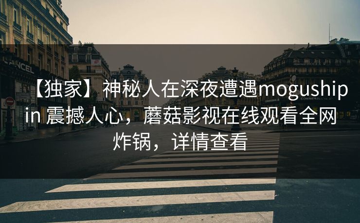 【独家】神秘人在深夜遭遇mogushipin 震撼人心,蘑菇影视在线观看全网炸锅,详情查看 【独家】神秘人在深夜遭遇mogushipin 震撼人心,蘑菇影视在线观看全网炸锅,详情查看