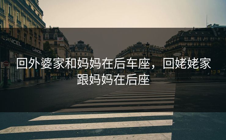 回外婆家和妈妈在后车座，回姥姥家跟妈妈在后座