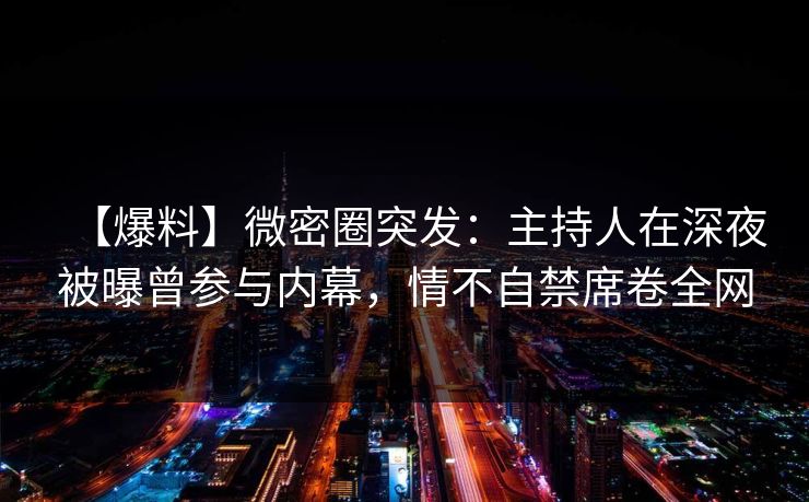 【爆料】微密圈突发：主持人在深夜被曝曾参与内幕，情不自禁席卷全网