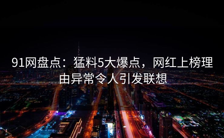 91网盘点：猛料5大爆点，网红上榜理由异常令人引发联想