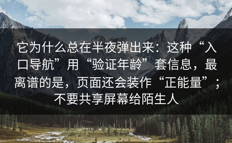 它为什么总在半夜弹出来：这种“入口导航”用“验证年龄”套信息，最离谱的是，页面还会装作“正能量”；不要共享屏幕给陌生人