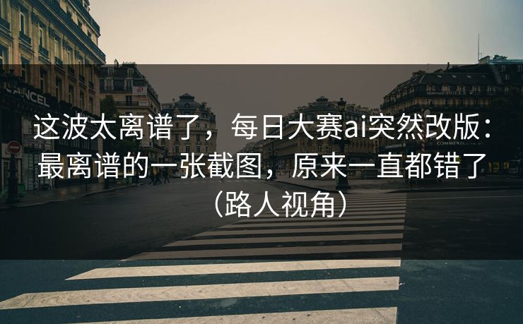 这波太离谱了，每日大赛ai突然改版：最离谱的一张截图，原来一直都错了（路人视角）