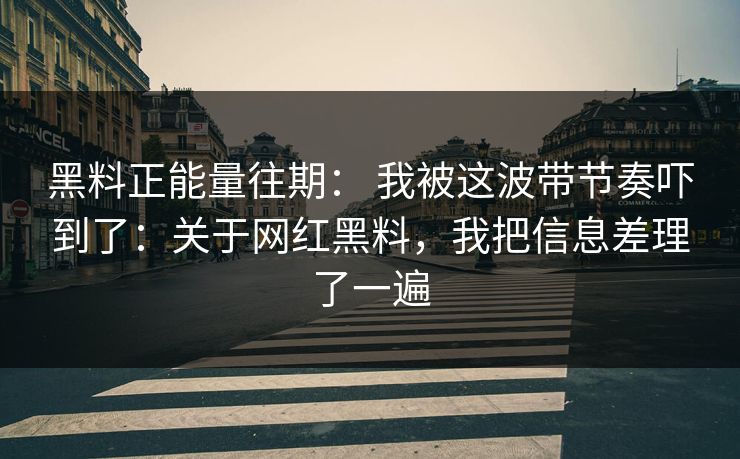 黑料正能量往期： 我被这波带节奏吓到了：关于网红黑料，我把信息差理了一遍