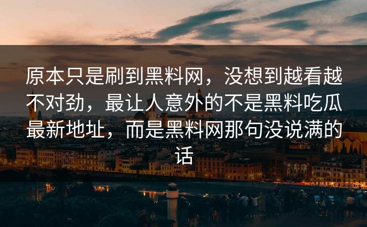 原本只是刷到黑料网，没想到越看越不对劲，最让人意外的不是黑料吃瓜最新地址，而是黑料网那句没说满的话