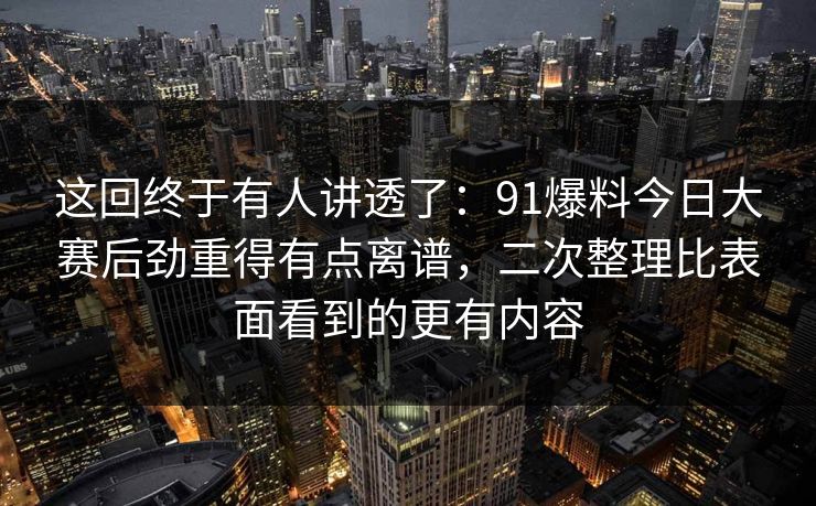 这回终于有人讲透了：91爆料今日大赛后劲重得有点离谱，二次整理比表面看到的更有内容